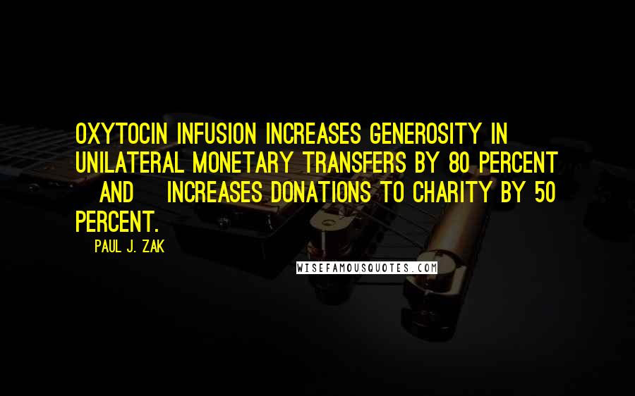 Paul J. Zak Quotes: Oxytocin infusion increases generosity in unilateral monetary transfers by 80 percent [and] increases donations to charity by 50 percent.