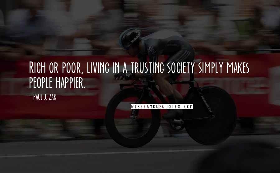 Paul J. Zak Quotes: Rich or poor, living in a trusting society simply makes people happier.