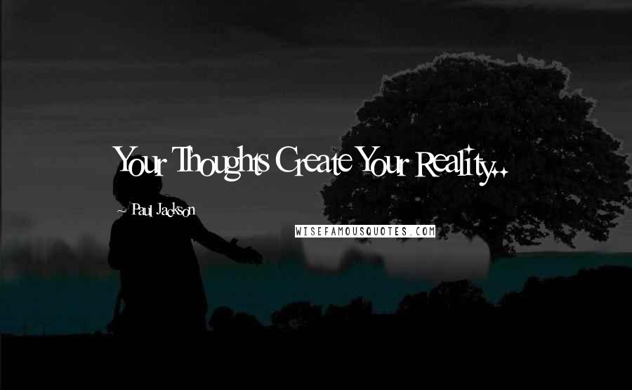 Paul Jackson Quotes: Your Thoughts Create Your Reality..