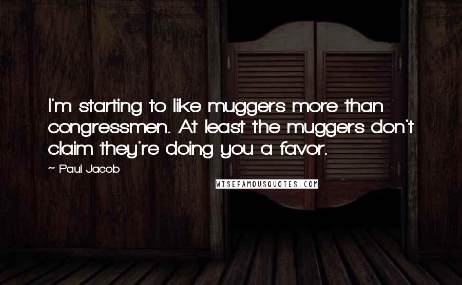 Paul Jacob Quotes: I'm starting to like muggers more than congressmen. At least the muggers don't claim they're doing you a favor.