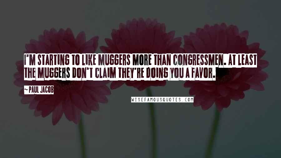 Paul Jacob Quotes: I'm starting to like muggers more than congressmen. At least the muggers don't claim they're doing you a favor.