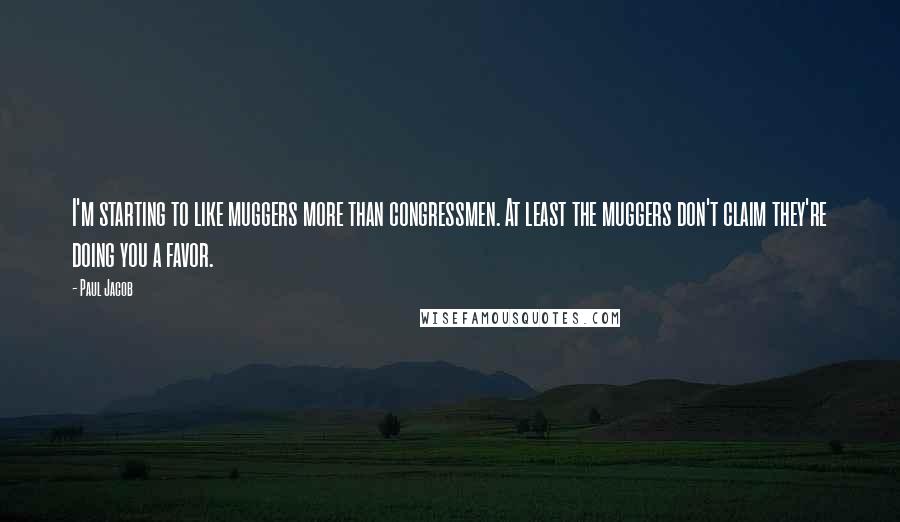 Paul Jacob Quotes: I'm starting to like muggers more than congressmen. At least the muggers don't claim they're doing you a favor.