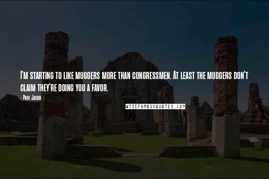 Paul Jacob Quotes: I'm starting to like muggers more than congressmen. At least the muggers don't claim they're doing you a favor.