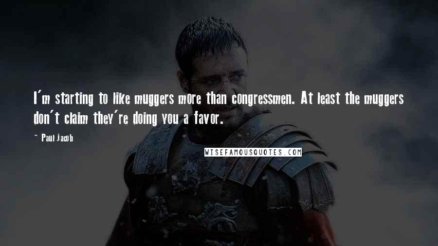 Paul Jacob Quotes: I'm starting to like muggers more than congressmen. At least the muggers don't claim they're doing you a favor.