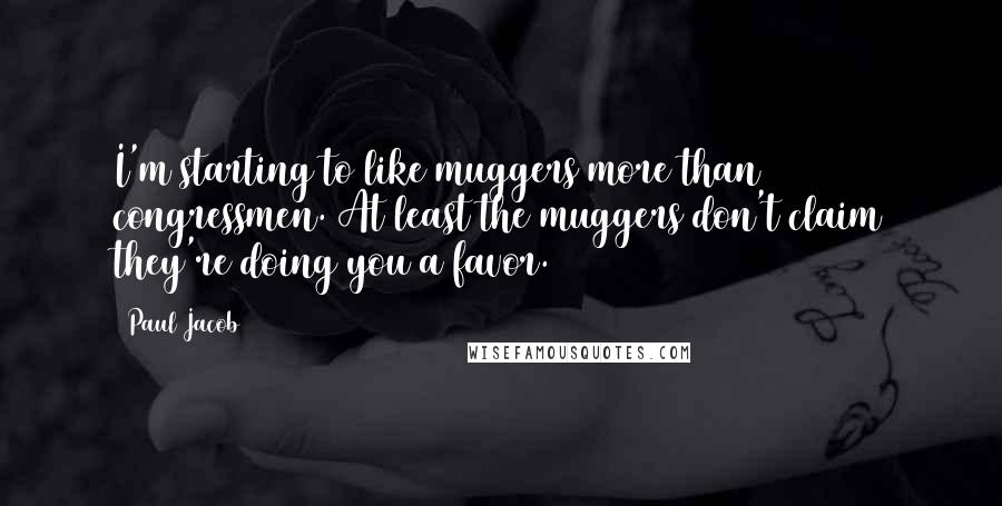 Paul Jacob Quotes: I'm starting to like muggers more than congressmen. At least the muggers don't claim they're doing you a favor.