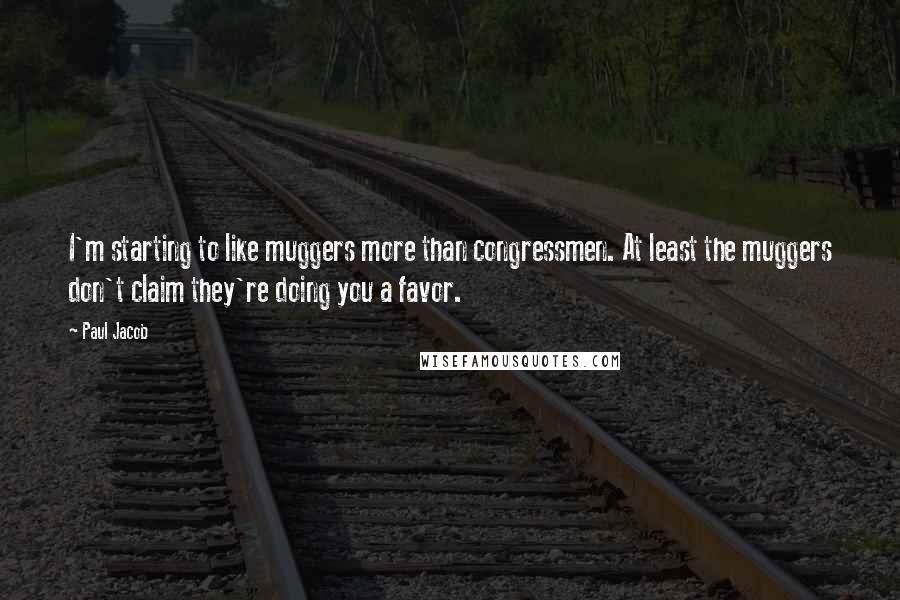 Paul Jacob Quotes: I'm starting to like muggers more than congressmen. At least the muggers don't claim they're doing you a favor.