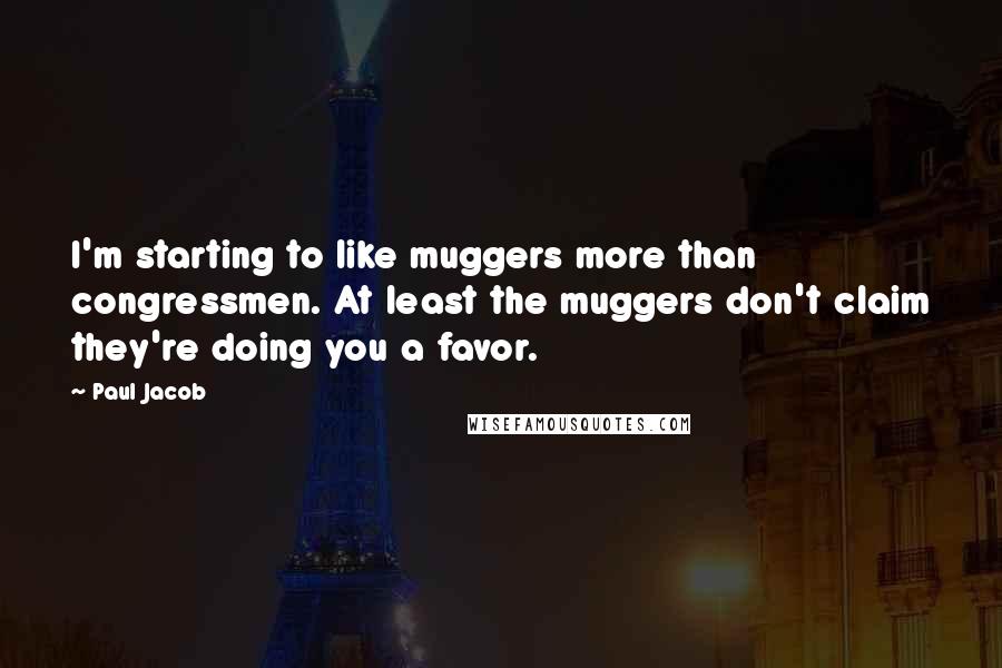 Paul Jacob Quotes: I'm starting to like muggers more than congressmen. At least the muggers don't claim they're doing you a favor.