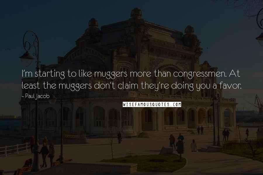 Paul Jacob Quotes: I'm starting to like muggers more than congressmen. At least the muggers don't claim they're doing you a favor.