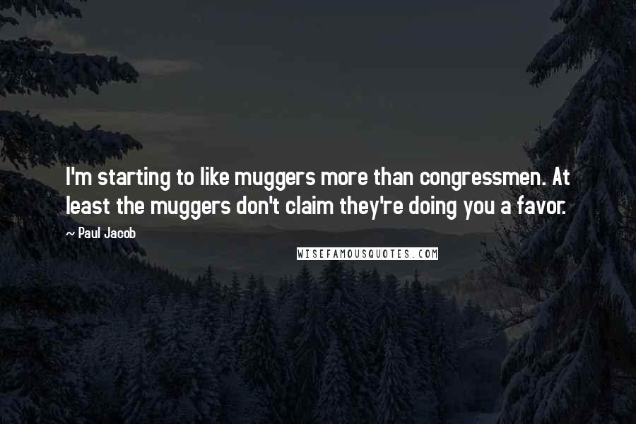 Paul Jacob Quotes: I'm starting to like muggers more than congressmen. At least the muggers don't claim they're doing you a favor.
