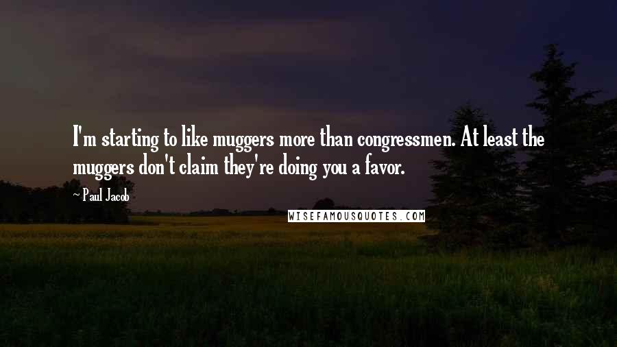Paul Jacob Quotes: I'm starting to like muggers more than congressmen. At least the muggers don't claim they're doing you a favor.