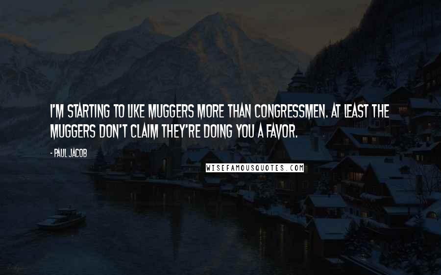 Paul Jacob Quotes: I'm starting to like muggers more than congressmen. At least the muggers don't claim they're doing you a favor.
