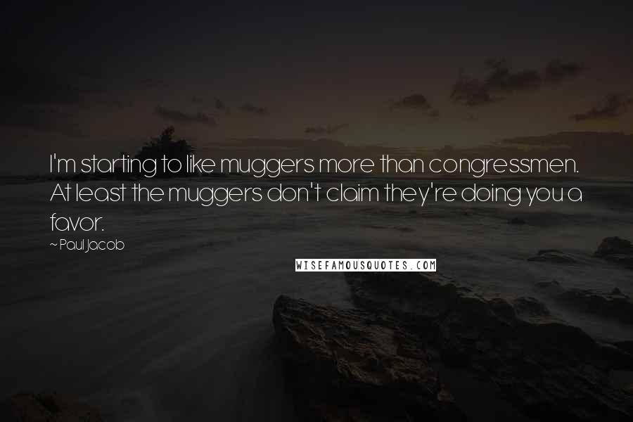 Paul Jacob Quotes: I'm starting to like muggers more than congressmen. At least the muggers don't claim they're doing you a favor.