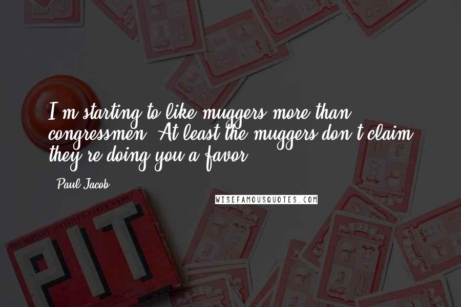 Paul Jacob Quotes: I'm starting to like muggers more than congressmen. At least the muggers don't claim they're doing you a favor.