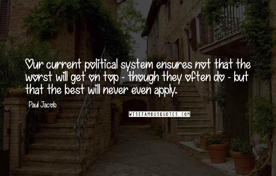Paul Jacob Quotes: Our current political system ensures not that the worst will get on top - though they often do - but that the best will never even apply.