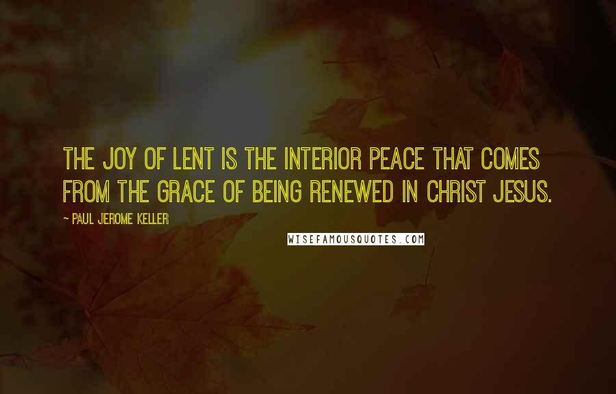 Paul Jerome Keller Quotes: The joy of Lent is the interior peace that comes from the grace of being renewed in Christ Jesus.