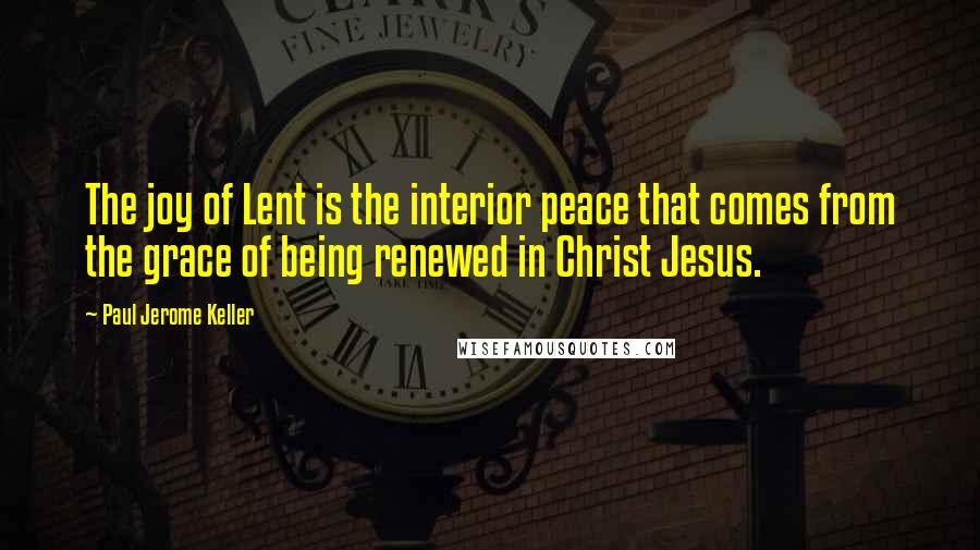 Paul Jerome Keller Quotes: The joy of Lent is the interior peace that comes from the grace of being renewed in Christ Jesus.