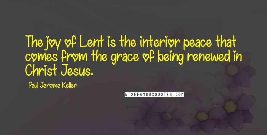 Paul Jerome Keller Quotes: The joy of Lent is the interior peace that comes from the grace of being renewed in Christ Jesus.