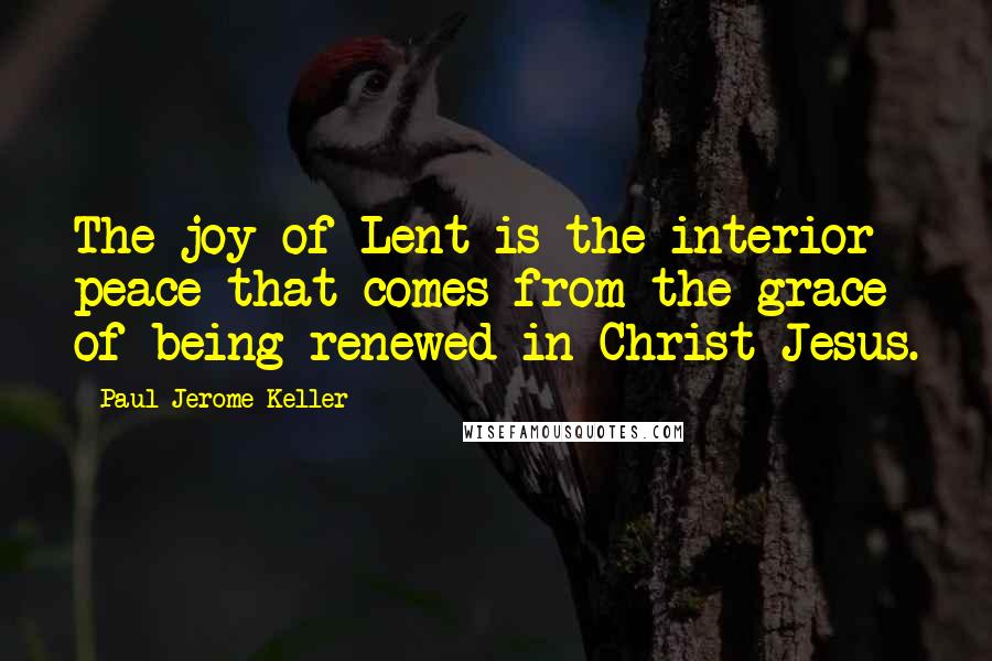 Paul Jerome Keller Quotes: The joy of Lent is the interior peace that comes from the grace of being renewed in Christ Jesus.