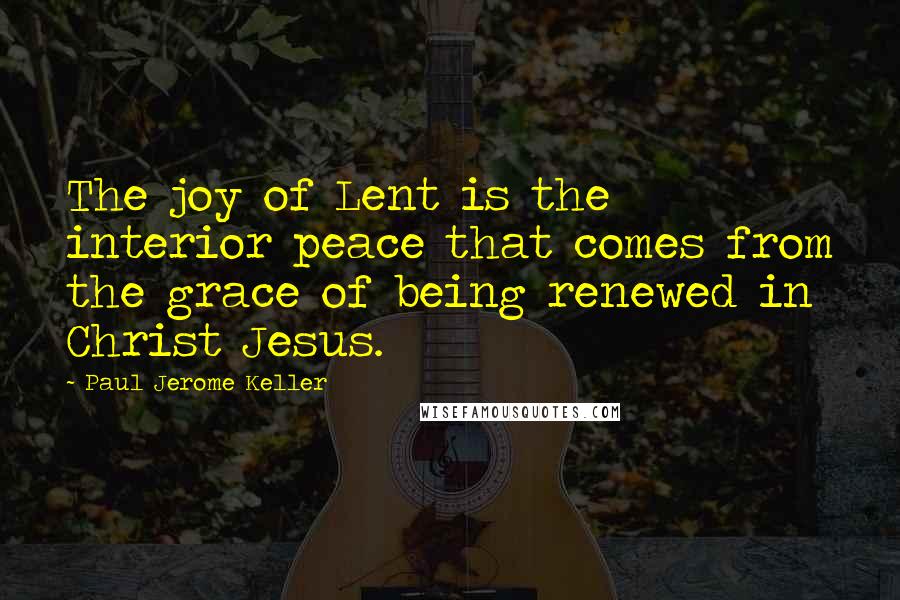 Paul Jerome Keller Quotes: The joy of Lent is the interior peace that comes from the grace of being renewed in Christ Jesus.