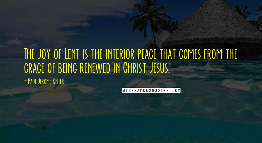 Paul Jerome Keller Quotes: The joy of Lent is the interior peace that comes from the grace of being renewed in Christ Jesus.