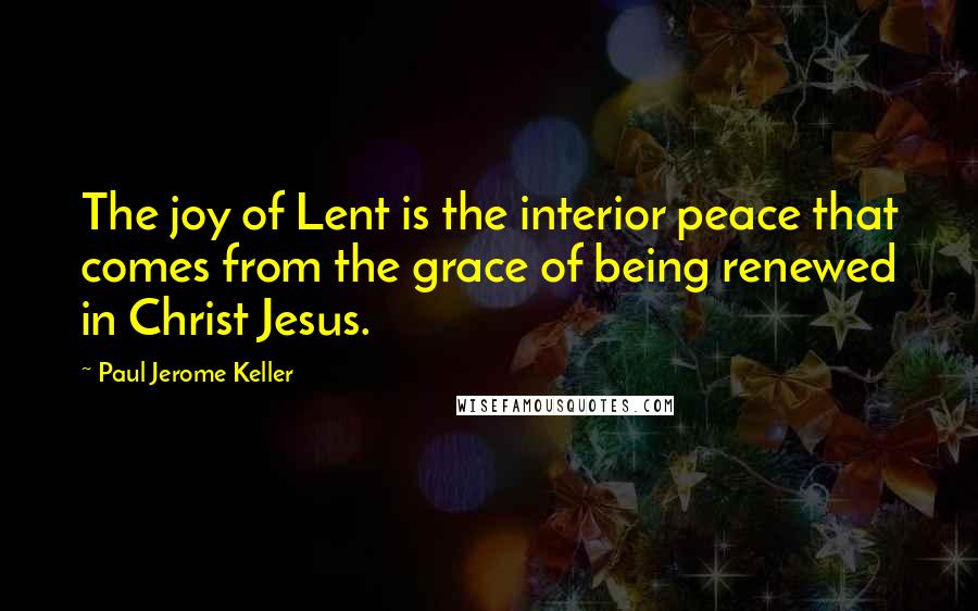 Paul Jerome Keller Quotes: The joy of Lent is the interior peace that comes from the grace of being renewed in Christ Jesus.