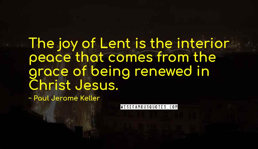 Paul Jerome Keller Quotes: The joy of Lent is the interior peace that comes from the grace of being renewed in Christ Jesus.