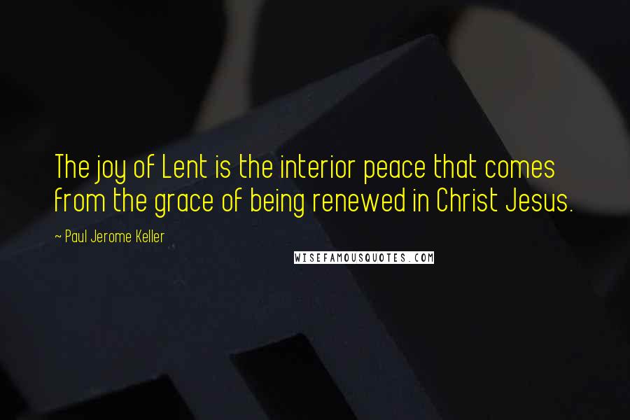 Paul Jerome Keller Quotes: The joy of Lent is the interior peace that comes from the grace of being renewed in Christ Jesus.