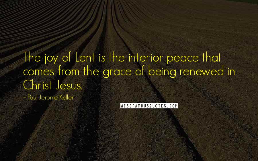 Paul Jerome Keller Quotes: The joy of Lent is the interior peace that comes from the grace of being renewed in Christ Jesus.
