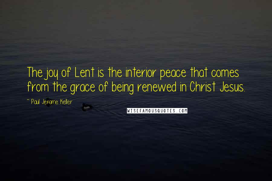 Paul Jerome Keller Quotes: The joy of Lent is the interior peace that comes from the grace of being renewed in Christ Jesus.