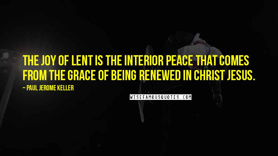 Paul Jerome Keller Quotes: The joy of Lent is the interior peace that comes from the grace of being renewed in Christ Jesus.