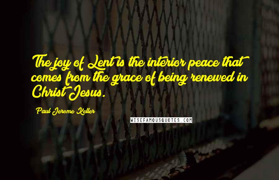Paul Jerome Keller Quotes: The joy of Lent is the interior peace that comes from the grace of being renewed in Christ Jesus.