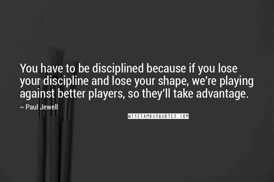 Paul Jewell Quotes: You have to be disciplined because if you lose your discipline and lose your shape, we're playing against better players, so they'll take advantage.