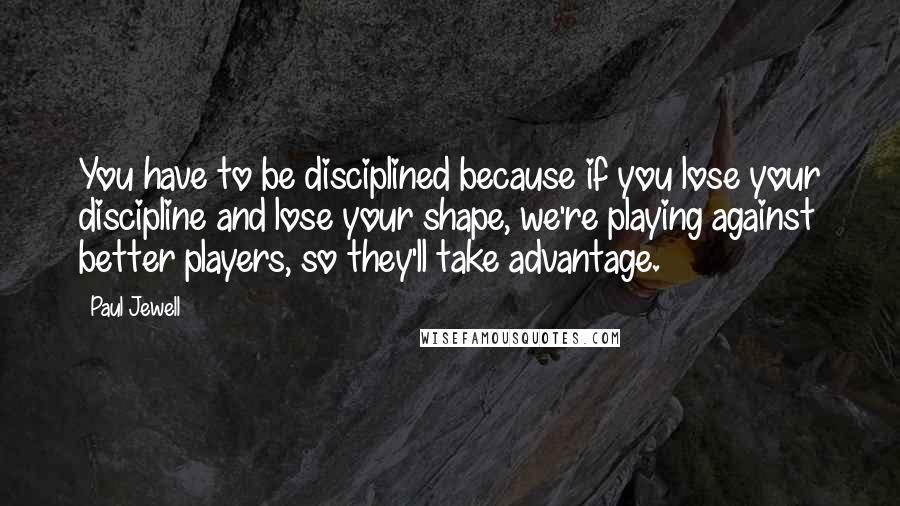 Paul Jewell Quotes: You have to be disciplined because if you lose your discipline and lose your shape, we're playing against better players, so they'll take advantage.