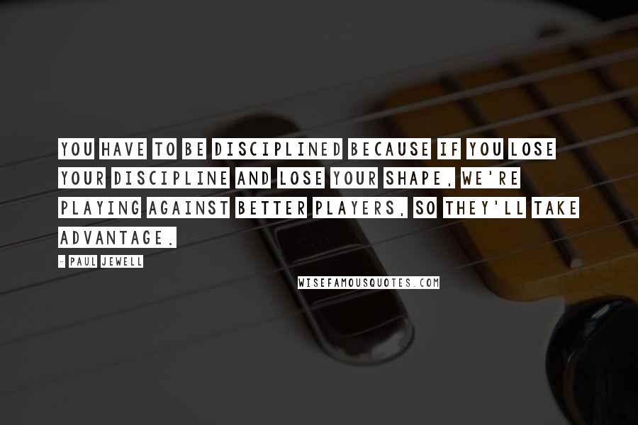 Paul Jewell Quotes: You have to be disciplined because if you lose your discipline and lose your shape, we're playing against better players, so they'll take advantage.