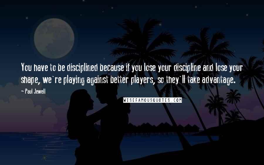 Paul Jewell Quotes: You have to be disciplined because if you lose your discipline and lose your shape, we're playing against better players, so they'll take advantage.