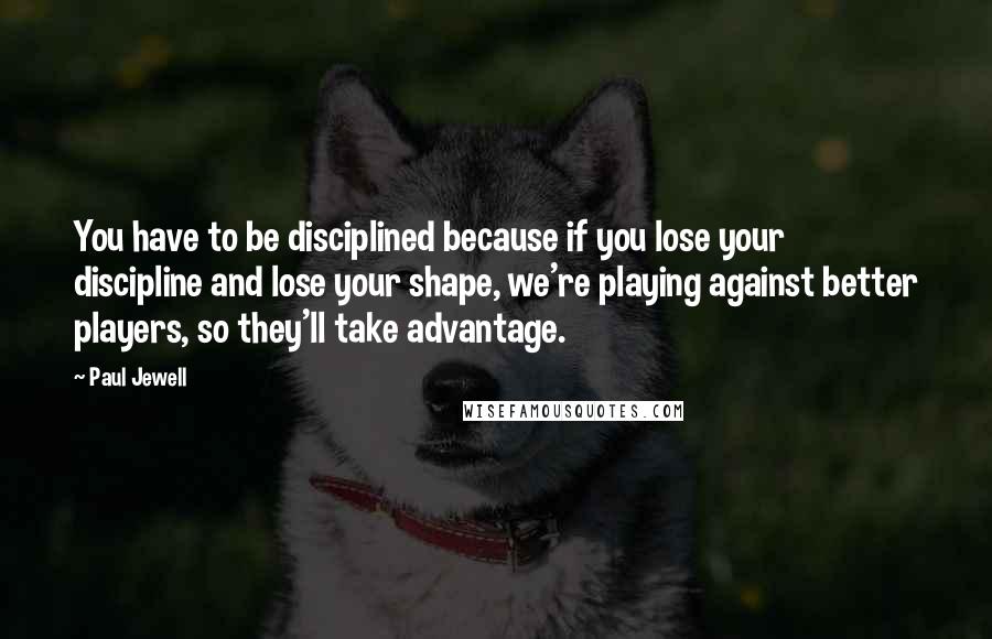 Paul Jewell Quotes: You have to be disciplined because if you lose your discipline and lose your shape, we're playing against better players, so they'll take advantage.