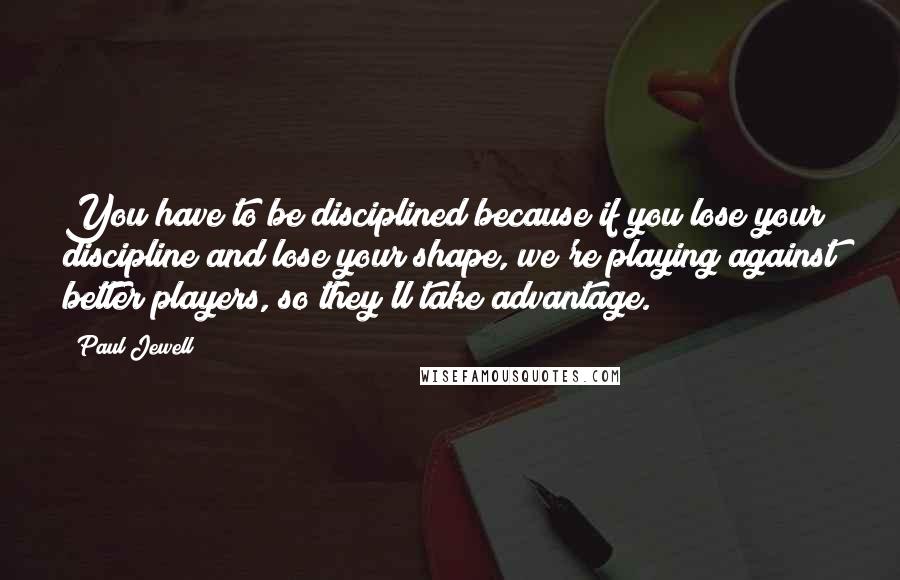 Paul Jewell Quotes: You have to be disciplined because if you lose your discipline and lose your shape, we're playing against better players, so they'll take advantage.