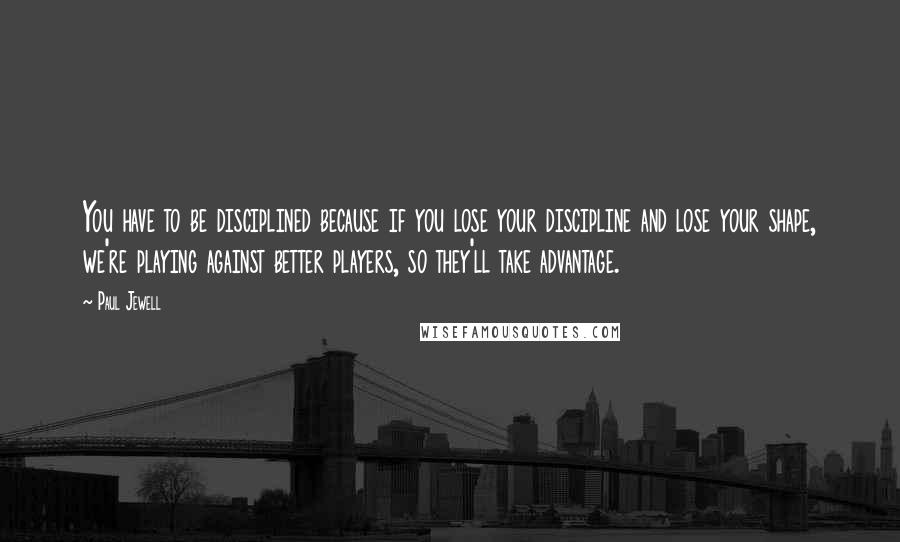 Paul Jewell Quotes: You have to be disciplined because if you lose your discipline and lose your shape, we're playing against better players, so they'll take advantage.