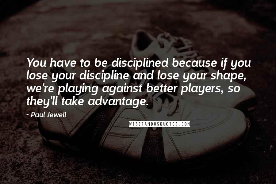 Paul Jewell Quotes: You have to be disciplined because if you lose your discipline and lose your shape, we're playing against better players, so they'll take advantage.