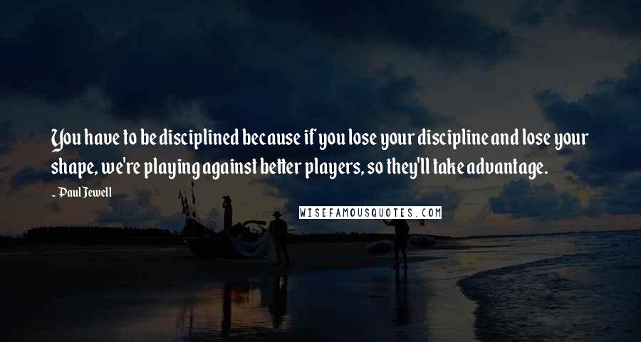 Paul Jewell Quotes: You have to be disciplined because if you lose your discipline and lose your shape, we're playing against better players, so they'll take advantage.