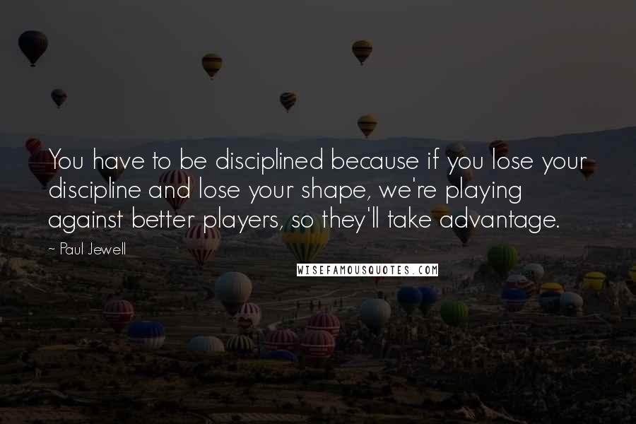 Paul Jewell Quotes: You have to be disciplined because if you lose your discipline and lose your shape, we're playing against better players, so they'll take advantage.