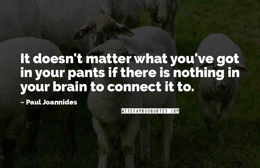 Paul Joannides Quotes: It doesn't matter what you've got in your pants if there is nothing in your brain to connect it to.