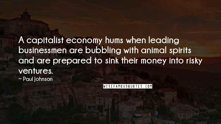 Paul Johnson Quotes: A capitalist economy hums when leading businessmen are bubbling with animal spirits and are prepared to sink their money into risky ventures.
