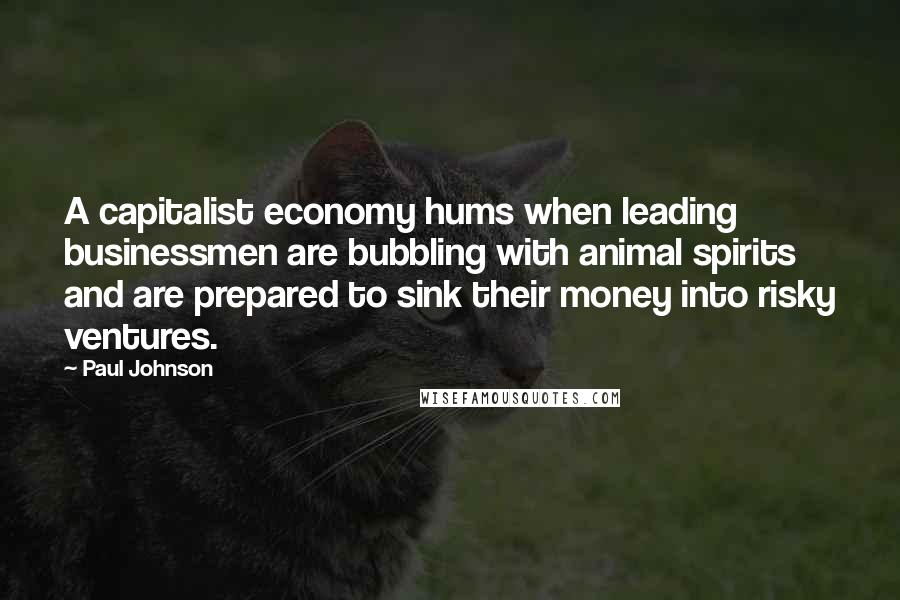 Paul Johnson Quotes: A capitalist economy hums when leading businessmen are bubbling with animal spirits and are prepared to sink their money into risky ventures.