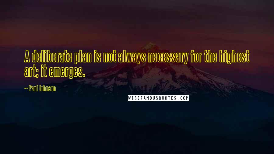 Paul Johnson Quotes: A deliberate plan is not always necessary for the highest art; it emerges.