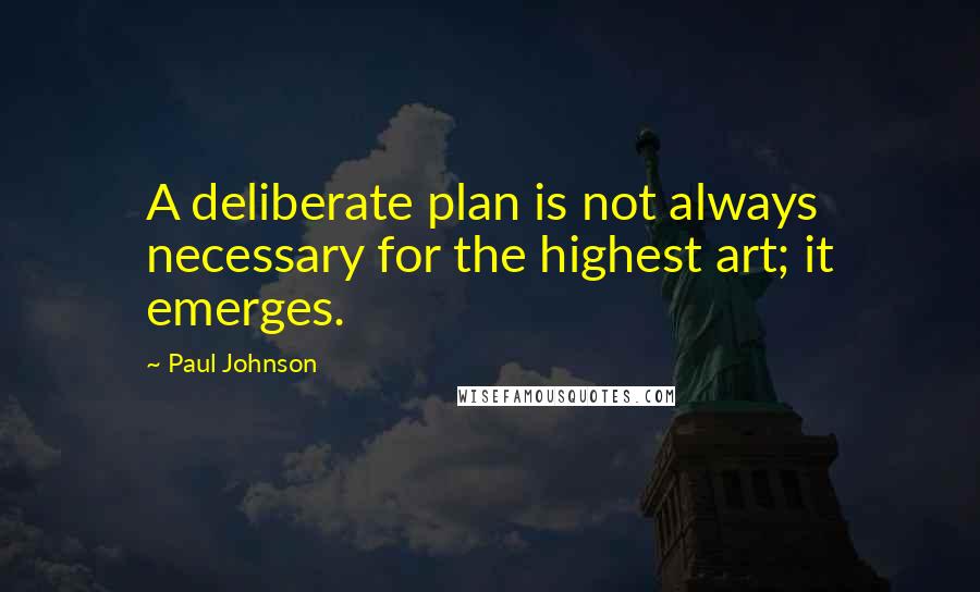 Paul Johnson Quotes: A deliberate plan is not always necessary for the highest art; it emerges.