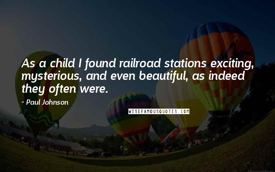 Paul Johnson Quotes: As a child I found railroad stations exciting, mysterious, and even beautiful, as indeed they often were.