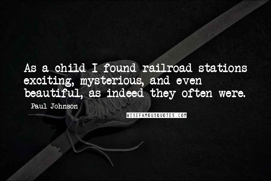 Paul Johnson Quotes: As a child I found railroad stations exciting, mysterious, and even beautiful, as indeed they often were.