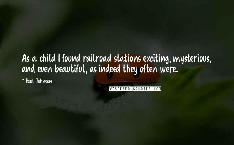 Paul Johnson Quotes: As a child I found railroad stations exciting, mysterious, and even beautiful, as indeed they often were.