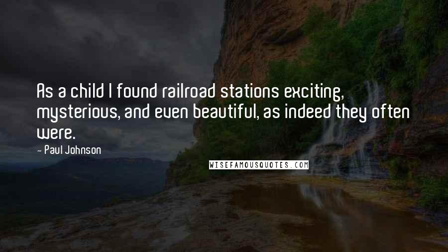 Paul Johnson Quotes: As a child I found railroad stations exciting, mysterious, and even beautiful, as indeed they often were.